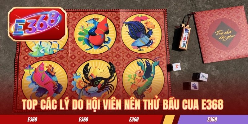 Top các lý do hội viên nên thử bầu cua E368 