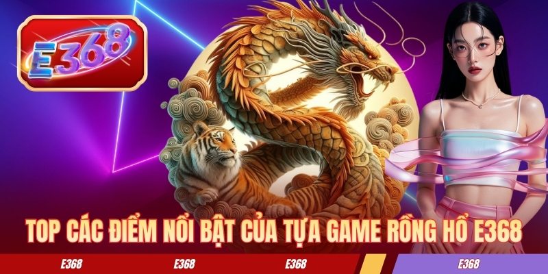 Top các điểm nổi bật của tựa game rồng hổ E368