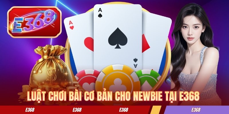 Luật chơi bài cơ bản cho newbie tại E368 