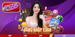 Đăng Nhập E368 - Hướng Dẫn Quy Trình Truy Cập Cực Dễ Dàng