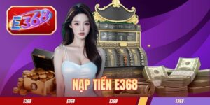 Nạp Tiền E368 - Hướng Dẫn Cách Giao Dịch An Toàn Từ A-Z